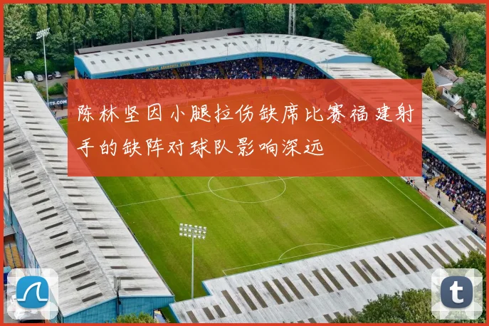 陈林坚因小腿拉伤缺席比赛福建射手的缺阵对球队影响深远