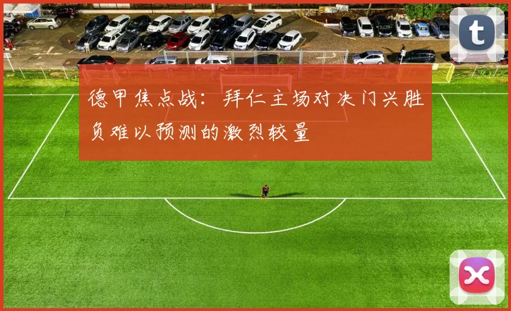 德甲焦点战：拜仁主场对决门兴胜负难以预测的激烈较量