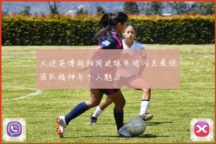 大连英博阎相闯进球老将闪光展现团队精神与个人魅力