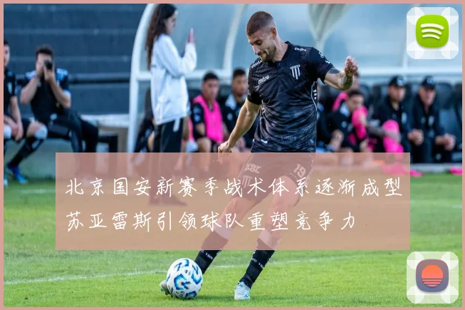 北京国安新赛季战术体系逐渐成型苏亚雷斯引领球队重塑竞争力